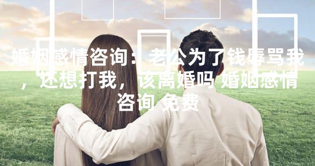 婚姻感情咨询：老公为了钱辱骂我，还想打我，该离